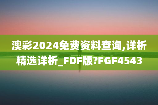 澳彩2024免费资料查询,详析精选详析_FDF版?FGF4543