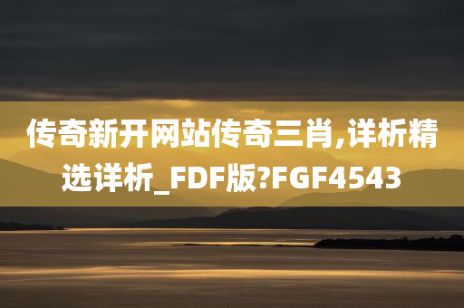 传奇新开网站传奇三肖,详析精选详析_FDF版?FGF4543