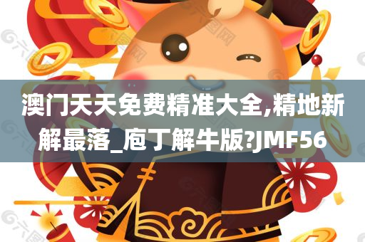 澳门天天免费精准大全,精地新解最落_庖丁解牛版?JMF56