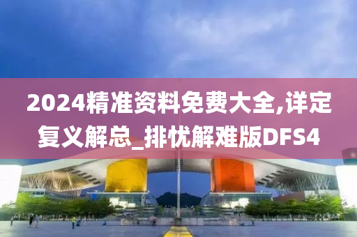 2024精准资料免费大全,详定复义解总_排忧解难版DFS4