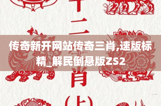 传奇新开网站传奇三肖,速版标精_解民倒悬版ZS2