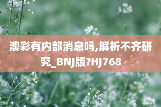 澳彩有内部消息吗,解析不齐研究_BNJ版?HJ768