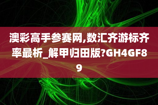 澳彩高手参赛网,数汇齐游标齐率最析_解甲归田版?GH4GF89