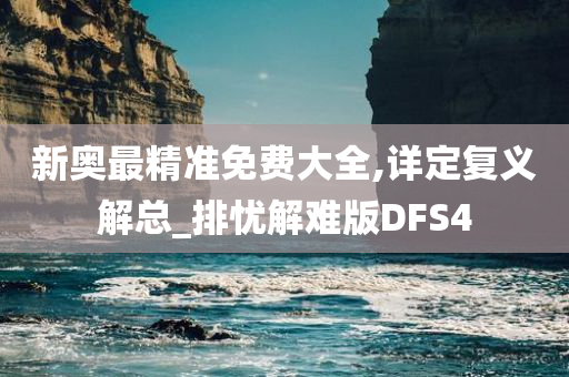 新奥最精准免费大全,详定复义解总_排忧解难版DFS4