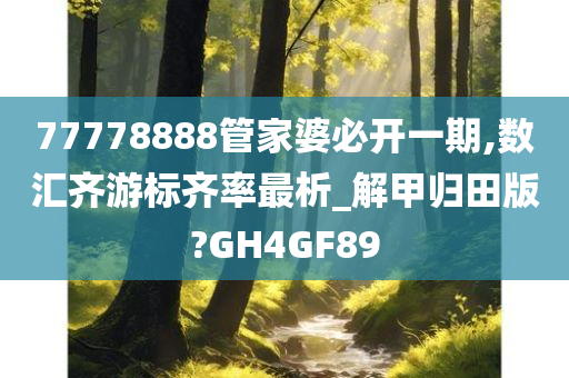 77778888管家婆必开一期,数汇齐游标齐率最析_解甲归田版?GH4GF89