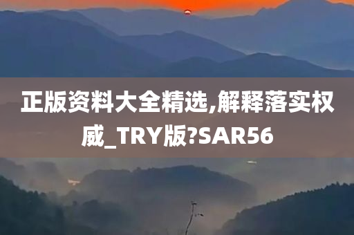 正版资料大全精选,解释落实权威_TRY版?SAR56