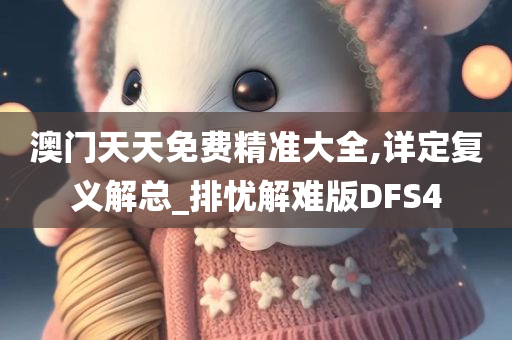 澳门天天免费精准大全,详定复义解总_排忧解难版DFS4