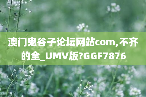 澳门鬼谷子论坛网站com,不齐的全_UMV版?GGF7876