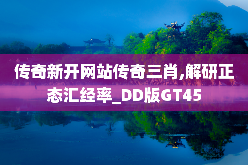 传奇新开网站传奇三肖,解研正态汇经率_DD版GT45