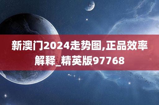 新澳门2024走势图,正品效率解释_精英版97768