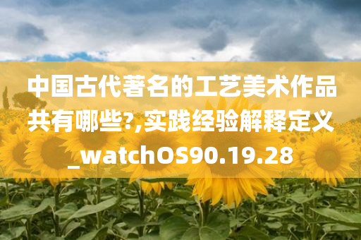 中国古代著名的工艺美术作品共有哪些?,实践经验解释定义_watchOS90.19.28