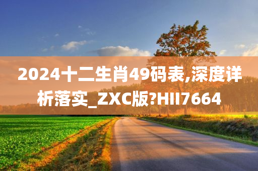 2024十二生肖49码表,深度详析落实_ZXC版?HII7664