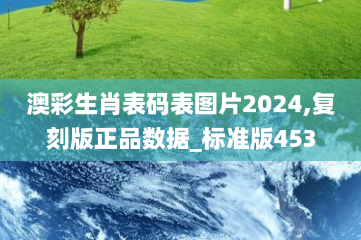 澳彩生肖表码表图片2024,复刻版正品数据_标准版453