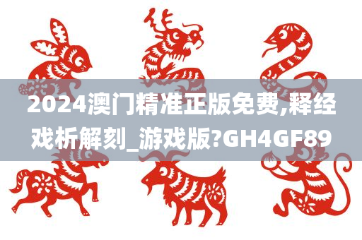 2024澳门精准正版免费,释经戏析解刻_游戏版?GH4GF89