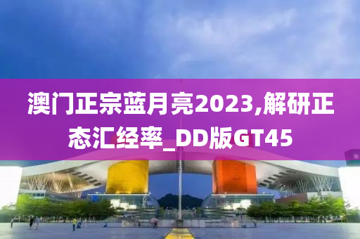 澳门正宗蓝月亮2023,解研正态汇经率_DD版GT45