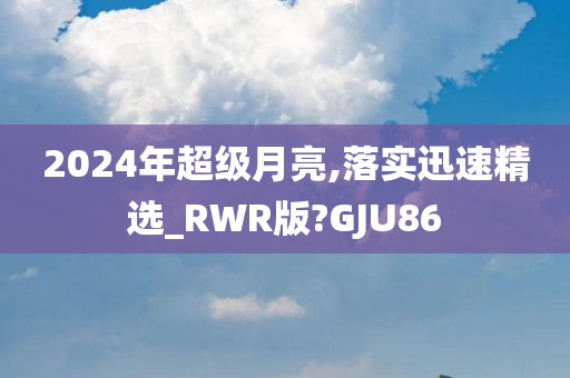 2024年超级月亮,落实迅速精选_RWR版?GJU86