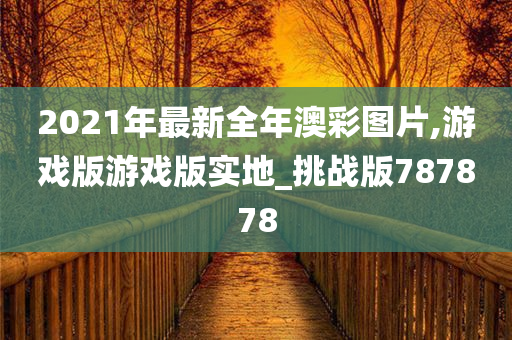 2021年最新全年澳彩图片,游戏版游戏版实地_挑战版787878