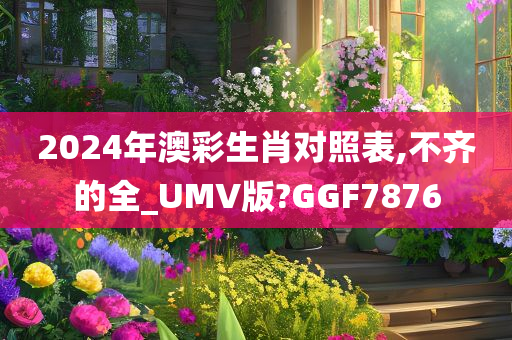 2024年澳彩生肖对照表,不齐的全_UMV版?GGF7876