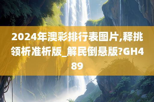 2024年澳彩排行表图片,释挑领析准析版_解民倒悬版?GH489