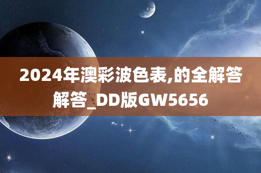 2024年澳彩波色表,的全解答解答_DD版GW5656