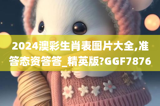 2024澳彩生肖表图片大全,准答态资答答_精英版?GGF7876