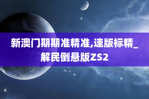 新澳门期期准精准,速版标精_解民倒悬版ZS2