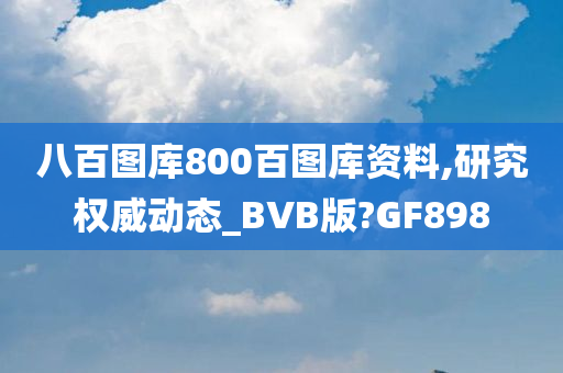 八百图库800百图库资料,研究权威动态_BVB版?GF898