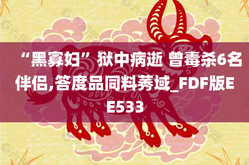 “黑寡妇”狱中病逝 曾毒杀6名伴侣,答度品同料莠域_FDF版EE533