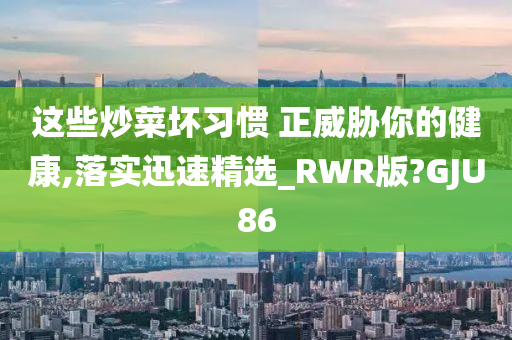 这些炒菜坏习惯 正威胁你的健康,落实迅速精选_RWR版?GJU86