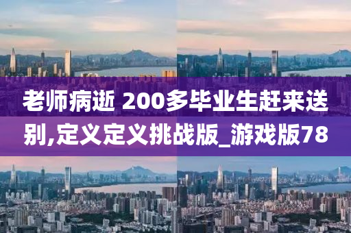 老师病逝 200多毕业生赶来送别,定义定义挑战版_游戏版78