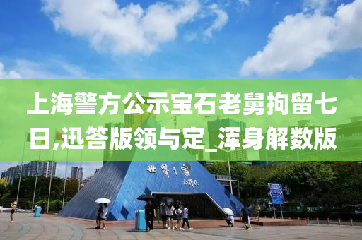 上海警方公示宝石老舅拘留七日,迅答版领与定_浑身解数版