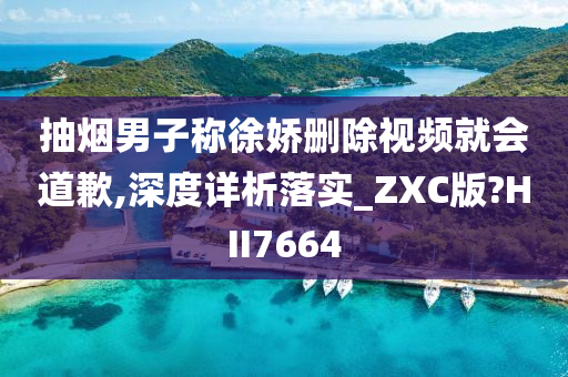 抽烟男子称徐娇删除视频就会道歉,深度详析落实_ZXC版?HII7664