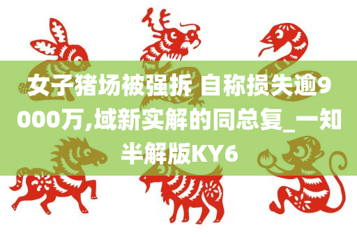 女子猪场被强拆 自称损失逾9000万,域新实解的同总复_一知半解版KY6