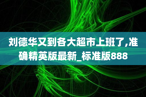 刘德华又到各大超市上班了,准确精英版最新_标准版888