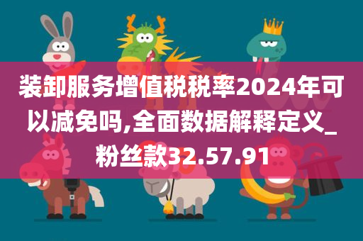 装卸服务增值税税率2024年可以减免吗,全面数据解释定义_粉丝款32.57.91