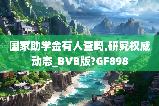 国家助学金有人查吗,研究权威动态_BVB版?GF898