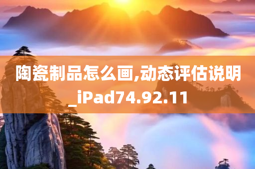 陶瓷制品怎么画,动态评估说明_iPad74.92.11