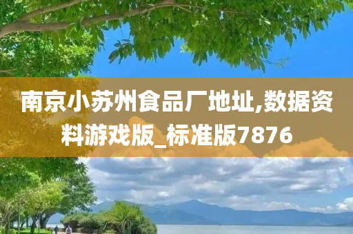 南京小苏州食品厂地址,数据资料游戏版_标准版7876