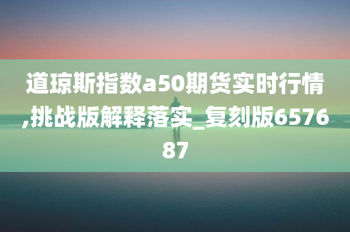 道琼斯指数a50期货实时行情,挑战版解释落实_复刻版657687