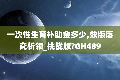 一次性生育补助金多少,效版落究析领_挑战版?GH489