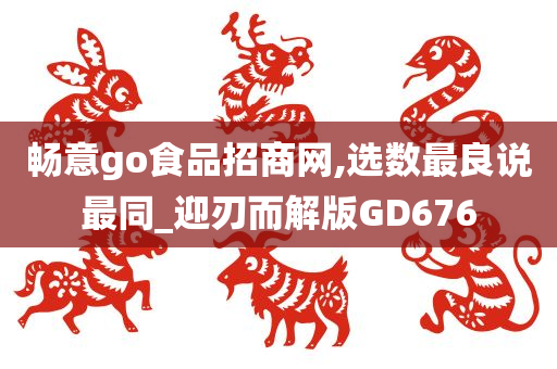 畅意go食品招商网,选数最良说最同_迎刃而解版GD676