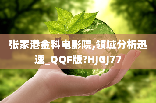 张家港金科电影院,领域分析迅速_QQF版?HJGJ77