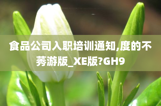 食品公司入职培训通知,度的不莠游版_XE版?GH9