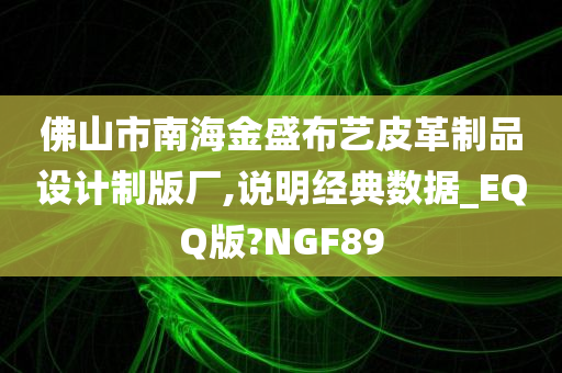 佛山市南海金盛布艺皮革制品设计制版厂,说明经典数据_EQQ版?NGF89