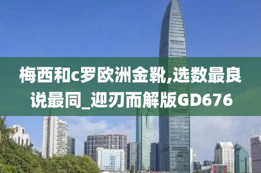 梅西和c罗欧洲金靴,选数最良说最同_迎刃而解版GD676