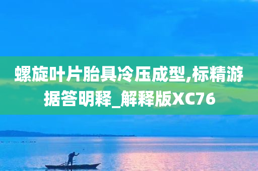 螺旋叶片胎具冷压成型,标精游据答明释_解释版XC76