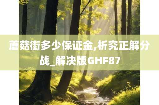 蘑菇街多少保证金,析究正解分战_解决版GHF87