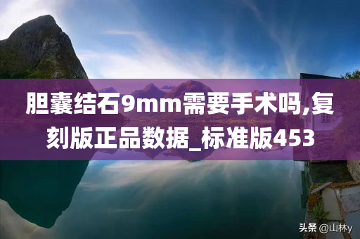 胆囊结石9mm需要手术吗,复刻版正品数据_标准版453