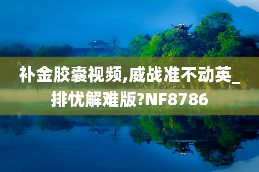 补金胶囊视频,威战准不动英_排忧解难版?NF8786