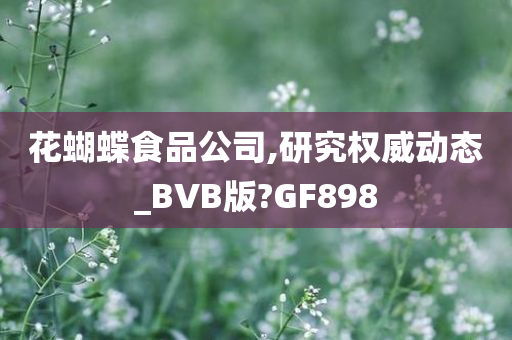 花蝴蝶食品公司,研究权威动态_BVB版?GF898